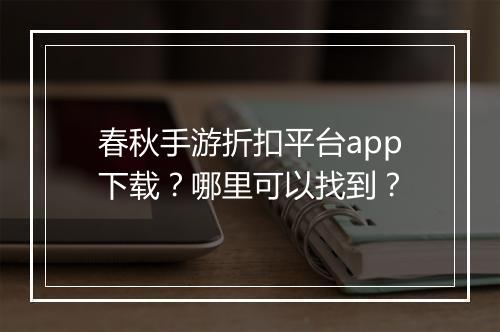 春秋手游折扣平台app下载?哪里可以找到?