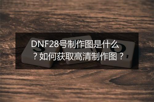 DNF28号制作图是什么？如何获取高清制作图？