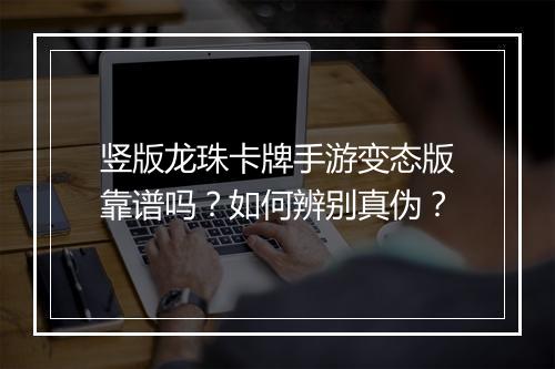 竖版龙珠卡牌手游变态版靠谱吗？如何辨别真伪？