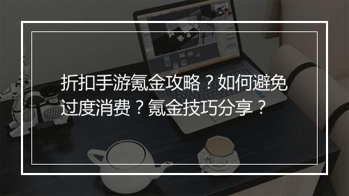 折扣手游氪金攻略?如何避免过度消费?氪金技巧分享?
