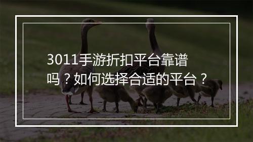 3011手游折扣平台靠谱吗?如何选择合适的平台?