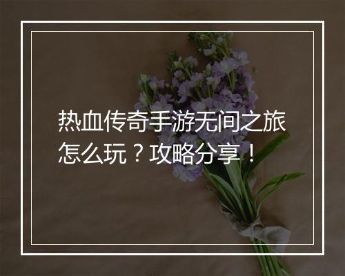 热血传奇手游无间之旅怎么玩？攻略分享！