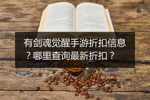 有剑魂觉醒手游折扣信息?哪里查询最新折扣?