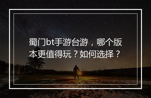 蜀门bt手游台游,哪个版本更值得玩?如何选择?