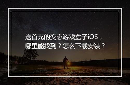 送首充的变态游戏盒子iOS,哪里能找到?怎么下载安装?