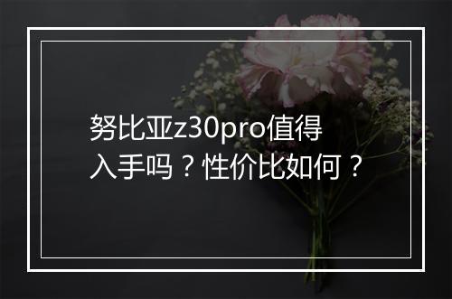 努比亚z30pro值得入手吗?性价比如何?