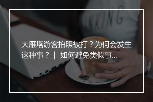 大雁塔游客拍照被打？为何会发生这种事？｜ 如何避免类似事件发生？