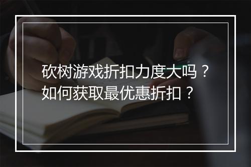 砍树游戏折扣力度大吗？如何获取最优惠折扣？