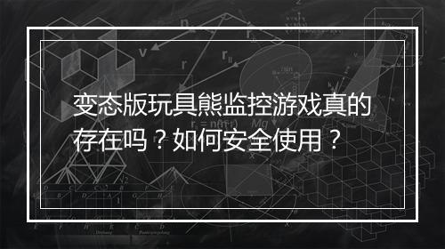 变态版玩具熊监控游戏真的存在吗?如何安全使用?
