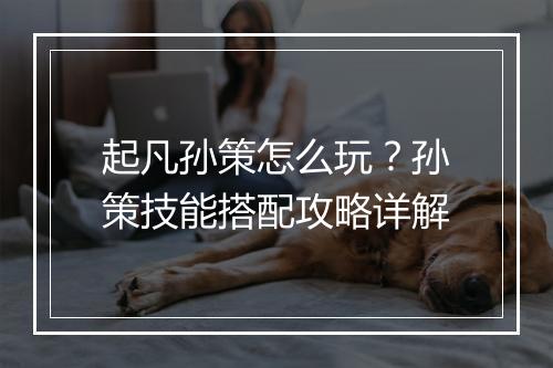 起凡孙策怎么玩?孙策技能搭配攻略详解