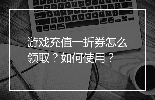 游戏充值一折券怎么领取？如何使用？