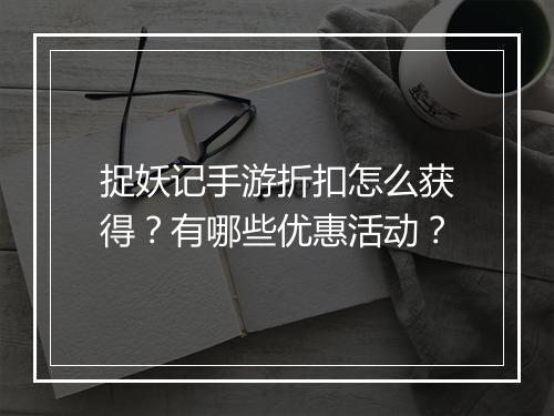 捉妖记手游折扣怎么获得？有哪些优惠活动？