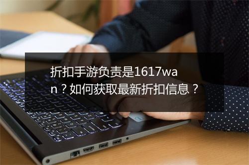 折扣手游负责是1617wan？如何获取最新折扣信息？