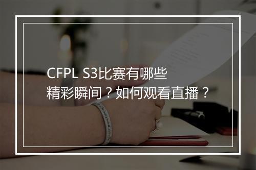 CFPL S3比赛有哪些精彩瞬间？如何观看直播？