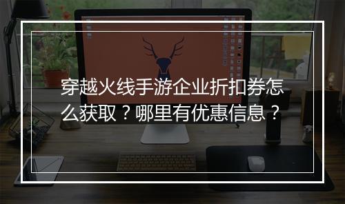 穿越火线手游企业折扣券怎么获取?哪里有优惠信息?