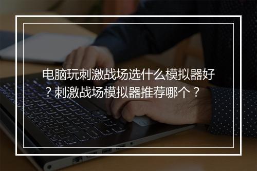 电脑玩刺激战场选什么模拟器好?刺激战场模拟器推荐哪个?