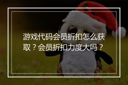 游戏代码会员折扣怎么获取？会员折扣力度大吗？