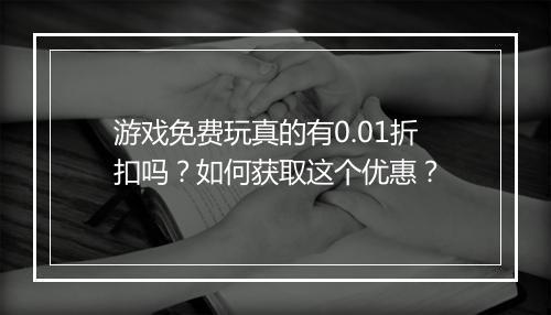 游戏免费玩真的有0.01折扣吗？如何获取这个优惠？