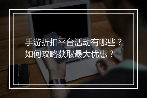 手游折扣平台活动有哪些？如何攻略获取最大优惠？