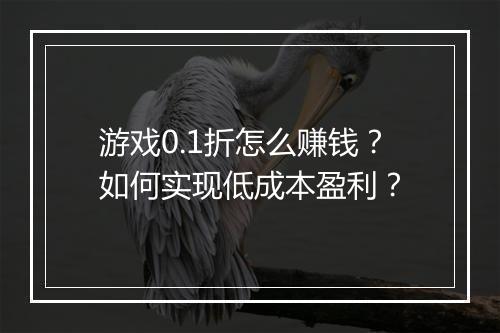 游戏0.1折怎么赚钱？如何实现低成本盈利？