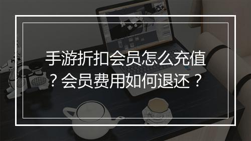手游折扣会员怎么充值?会员费用如何退还?