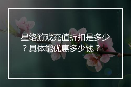 星络游戏充值折扣是多少？具体能优惠多少钱？
