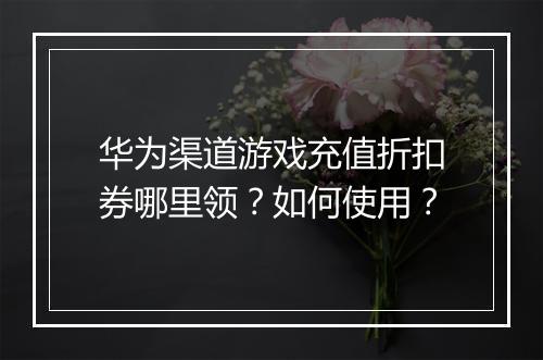 华为渠道游戏充值折扣券哪里领?如何使用?