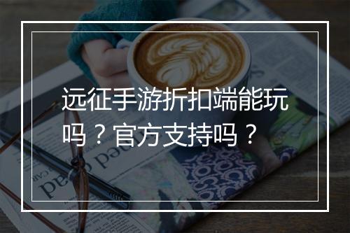 远征手游折扣端能玩吗？官方支持吗？