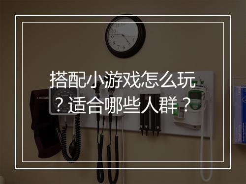 搭配小游戏怎么玩?适合哪些人群?