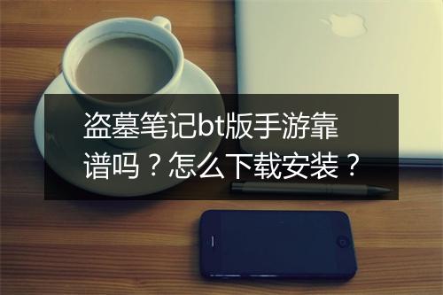 盗墓笔记bt版手游靠谱吗？怎么下载安装？