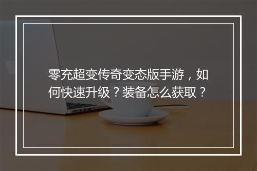 零充超变传奇变态版手游,如何快速升级?装备怎么获取?