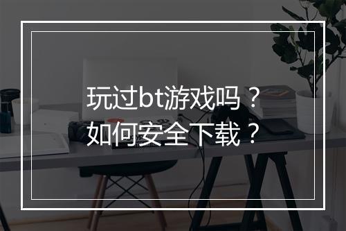 玩过bt游戏吗?如何安全下载?