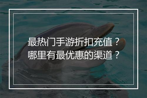 最热门手游折扣充值?哪里有最优惠的渠道?