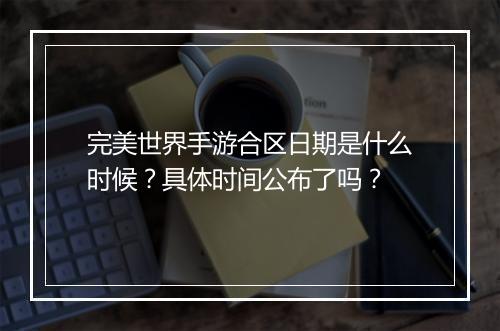 完美世界手游合区日期是什么时候？具体时间公布了吗？
