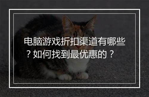 电脑游戏折扣渠道有哪些?如何找到最优惠的?