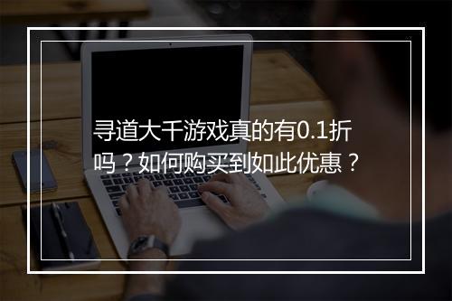 寻道大千游戏真的有0.1折吗?如何购买到如此优惠?