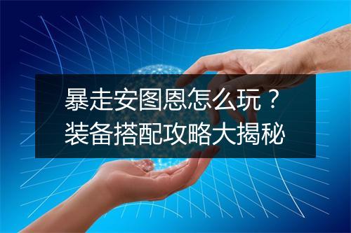 暴走安图恩怎么玩?装备搭配攻略大揭秘