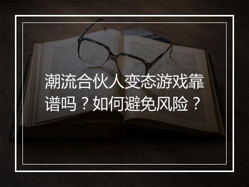 潮流合伙人变态游戏靠谱吗?如何避免风险?