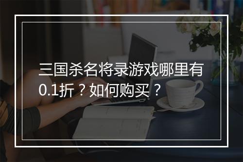 三国杀名将录游戏哪里有0.1折？如何购买？
