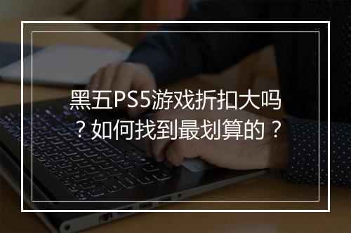 黑五PS5游戏折扣大吗?如何找到最划算的?