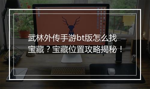武林外传手游bt版怎么找宝藏?宝藏位置攻略揭秘!