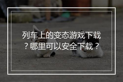 列车上的变态游戏下载？哪里可以安全下载？