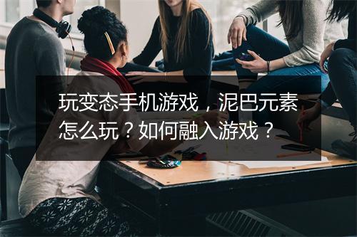 玩变态手机游戏,泥巴元素怎么玩?如何融入游戏?