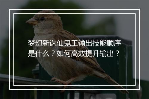 梦幻新诛仙鬼王输出技能顺序是什么？如何高效提升输出？