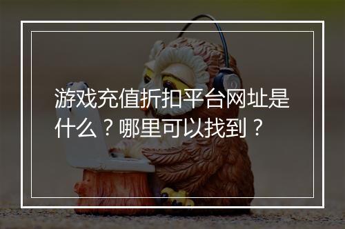 游戏充值折扣平台网址是什么?哪里可以找到?