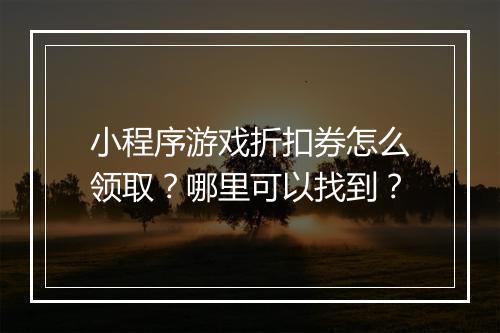 小程序游戏折扣券怎么领取？哪里可以找到？