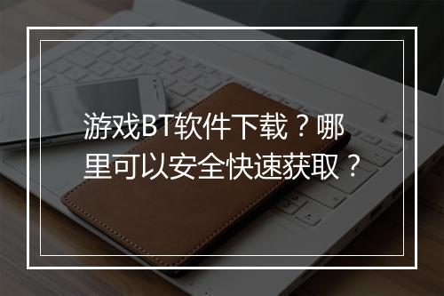 游戏BT软件下载?哪里可以安全快速获取?