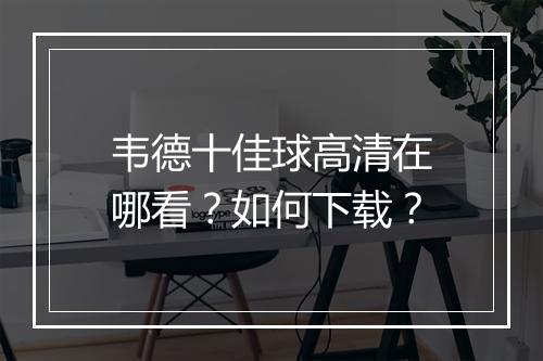 韦德十佳球高清在哪看?如何下载?