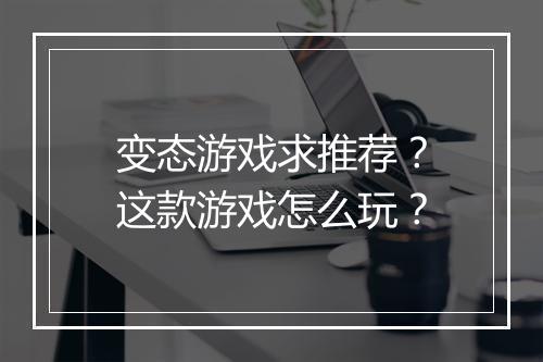 变态游戏求推荐?这款游戏怎么玩?