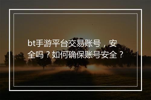 bt手游平台交易账号,安全吗?如何确保账号安全?